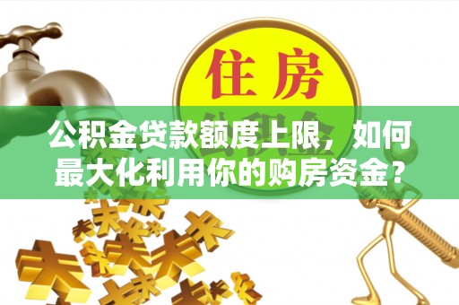 通知公积金贷款额度上限，如何最大化利用你的购房资金？