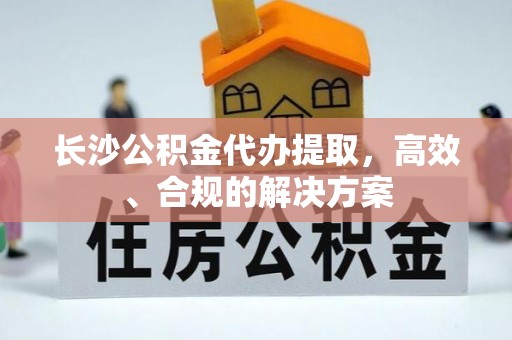 通知长沙公积金代办提取，高效、合规的解决方案