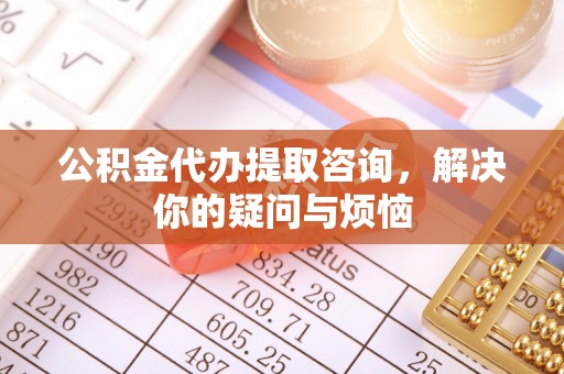 通知公积金代办提取咨询，解决你的疑问与烦恼