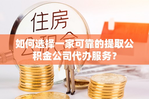 通知如何选择一家可靠的提取公积金公司代办服务？
