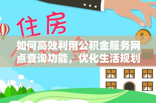 通知如何高效利用公积金服务网点查询功能，优化生活规划