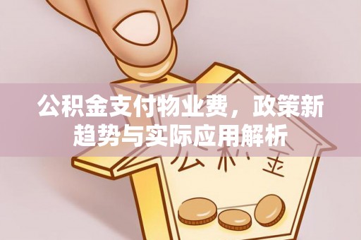 通知公积金支付物业费，政策新趋势与实际应用解析