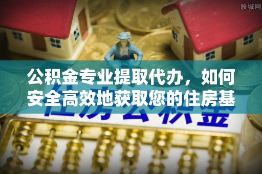 通知公积金专业提取代办，如何安全高效地获取您的住房基金