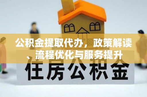 通知公积金提取代办，政策解读、流程优化与服务提升