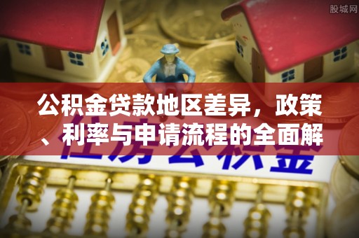 通知公积金贷款地区差异，政策、利率与申请流程的全面解析