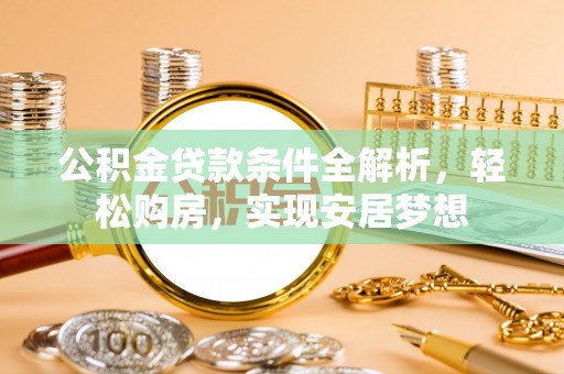 通知公积金贷款条件全解析，轻松购房，实现安居梦想