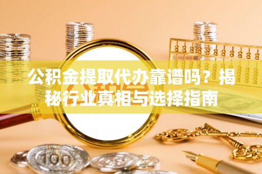 通知公积金提取代办靠谱吗？揭秘行业真相与选择指南