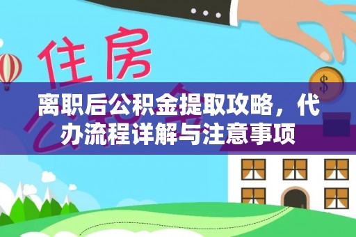 通知离职后公积金提取攻略，代办流程详解与注意事项