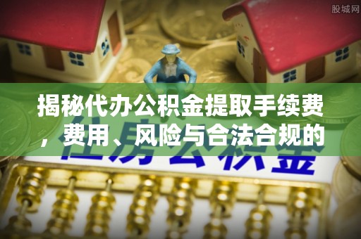 通知揭秘代办公积金提取手续费，费用、风险与合法合规的全解析