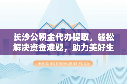 通知长沙公积金代办提取，轻松解决资金难题，助力美好生活