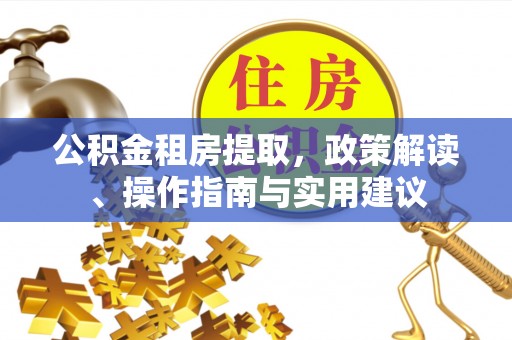 通知公积金租房提取，政策解读、操作指南与实用建议