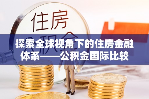 通知探索全球视角下的住房金融体系——公积金国际比较