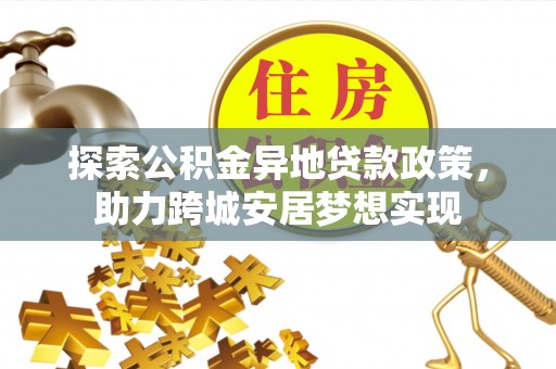 通知探索公积金异地贷款政策，助力跨城安居梦想实现