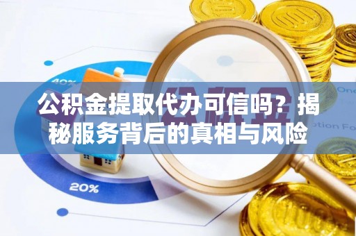 通知公积金提取代办可信吗？揭秘服务背后的真相与风险