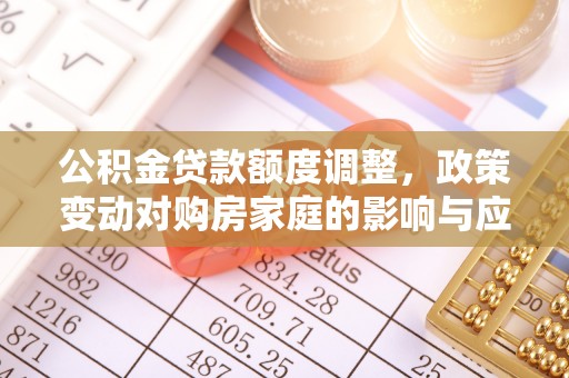 通知公积金贷款额度调整，政策变动对购房家庭的影响与应对策略
