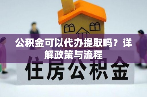 通知公积金可以代办提取吗？详解政策与流程