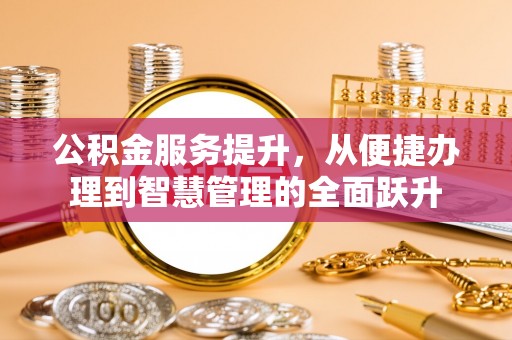 通知公积金服务提升，从便捷办理到智慧管理的全面跃升