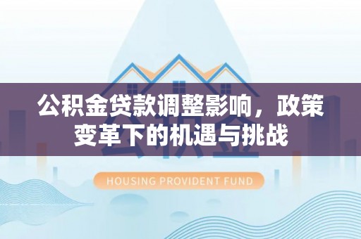 通知公积金贷款调整影响，政策变革下的机遇与挑战