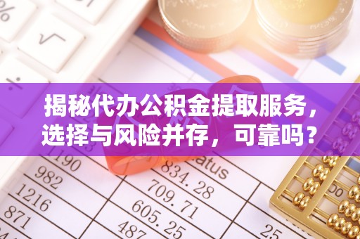 通知揭秘代办公积金提取服务，选择与风险并存，可靠吗？