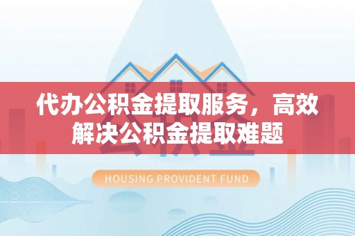 通知代办公积金提取服务，高效解决公积金提取难题