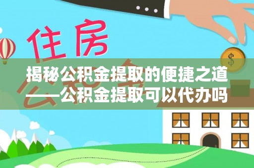 通知揭秘公积金提取的便捷之道——公积金提取可以代办吗？