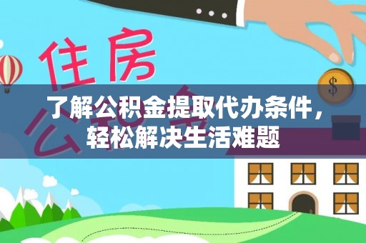 通知了解公积金提取代办条件，轻松解决生活难题