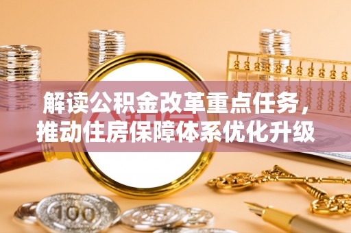 通知解读公积金改革重点任务，推动住房保障体系优化升级