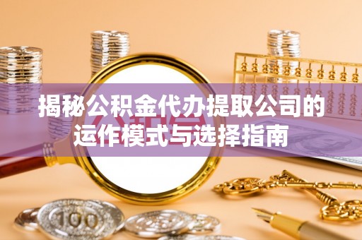 通知揭秘公积金代办提取公司的运作模式与选择指南