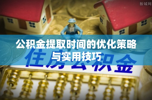 通知公积金提取时间的优化策略与实用技巧