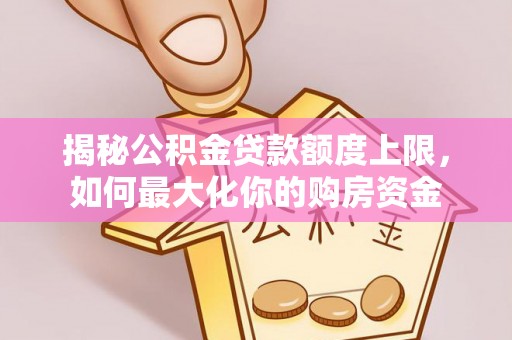 通知揭秘公积金贷款额度上限，如何最大化你的购房资金
