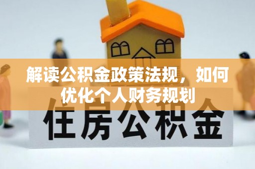 通知解读公积金政策法规，如何优化个人财务规划