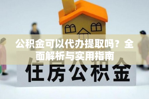 通知公积金可以代办提取吗？全面解析与实用指南