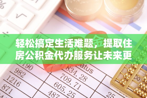 通知轻松搞定生活难题，提取住房公积金代办服务让未来更安心