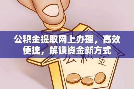 通知公积金提取网上办理，高效便捷，解锁资金新方式