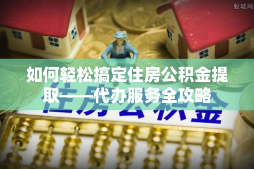 通知如何轻松搞定住房公积金提取——代办服务全攻略