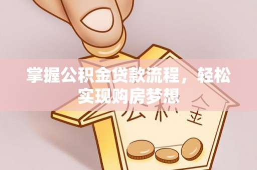 通知掌握公积金贷款流程，轻松实现购房梦想