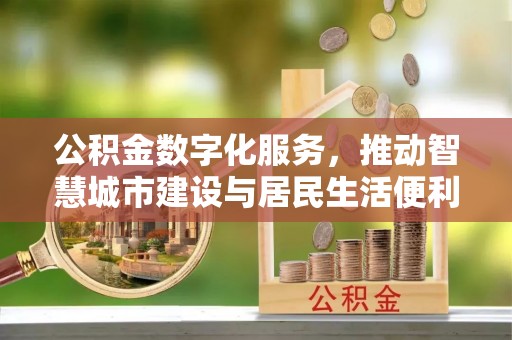 通知公积金数字化服务，推动智慧城市建设与居民生活便利化