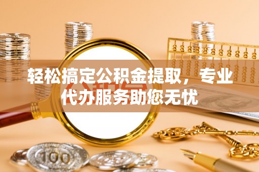 通知轻松搞定公积金提取，专业代办服务助您无忧