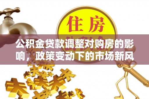 通知公积金贷款调整对购房的影响，政策变动下的市场新风向