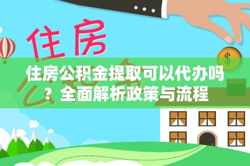 通知住房公积金提取可以代办吗？全面解析政策与流程