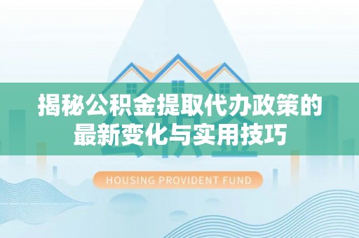 通知揭秘公积金提取代办政策的最新变化与实用技巧