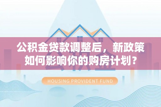 通知公积金贷款调整后，新政策如何影响你的购房计划？