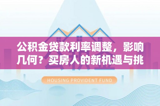 通知公积金贷款利率调整，影响几何？买房人的新机遇与挑战