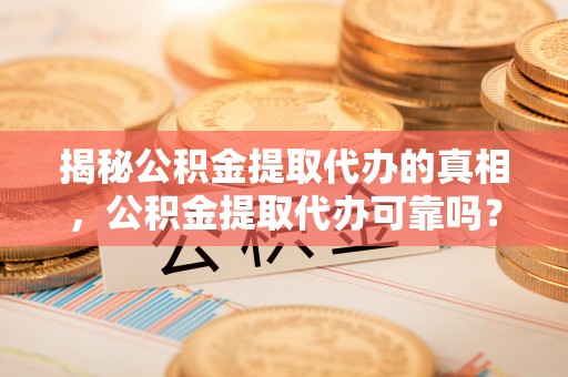 通知揭秘公积金提取代办的真相，公积金提取代办可靠吗？