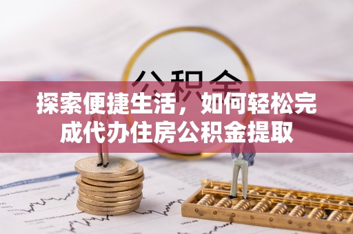 通知探索便捷生活，如何轻松完成代办住房公积金提取