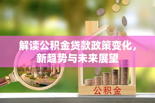 通知解读公积金贷款政策变化，新趋势与未来展望