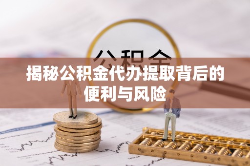 通知揭秘公积金代办提取背后的便利与风险