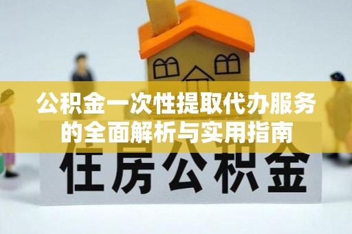 通知公积金一次性提取代办服务的全面解析与实用指南