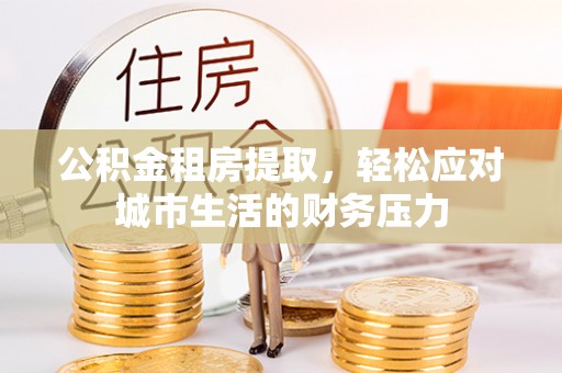 通知公积金租房提取，轻松应对城市生活的财务压力
