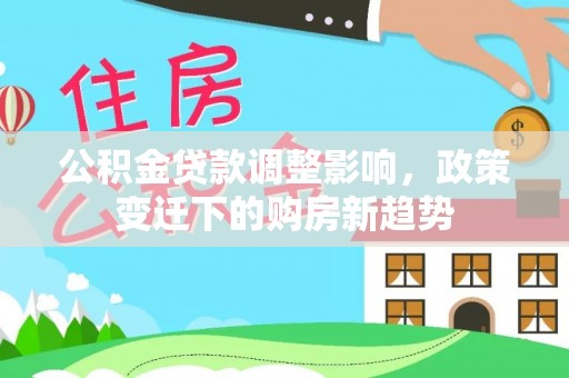 通知公积金贷款调整影响，政策变迁下的购房新趋势